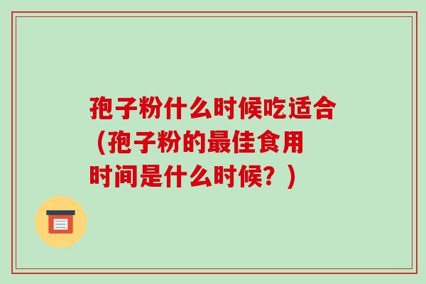 孢子粉什么时候吃适合 (孢子粉的佳食用时间是什么时候？)