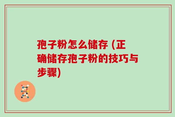 孢子粉怎么储存 (正确储存孢子粉的技巧与步骤)