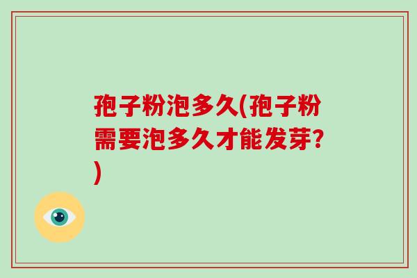 孢子粉泡多久(孢子粉需要泡多久才能发芽？)