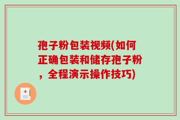 孢子粉包装视频(如何正确包装和储存孢子粉，全程演示操作技巧)