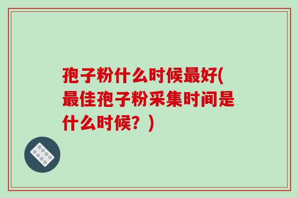 孢子粉什么时候好(佳孢子粉采集时间是什么时候？)