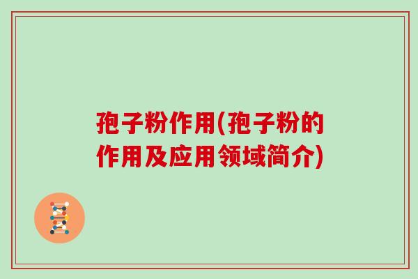 孢子粉作用(孢子粉的作用及应用领域简介)