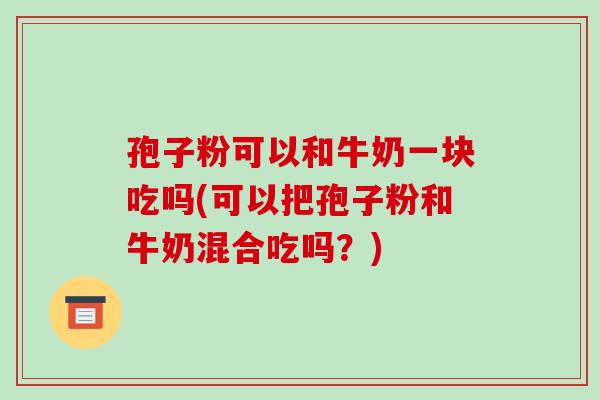 孢子粉可以和牛奶一块吃吗(可以把孢子粉和牛奶混合吃吗？)