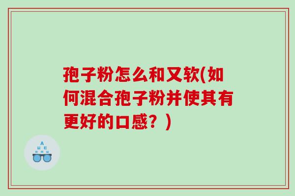 孢子粉怎么和又软(如何混合孢子粉并使其有更好的口感？)