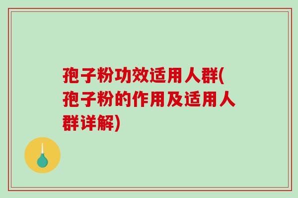 孢子粉功效适用人群(孢子粉的作用及适用人群详解)