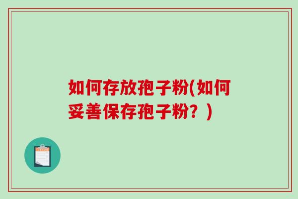 如何存放孢子粉(如何妥善保存孢子粉？)
