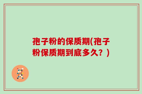 孢子粉的保质期(孢子粉保质期到底多久？)