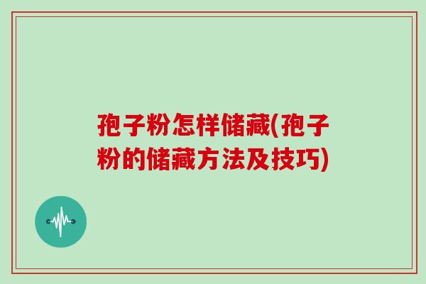 孢子粉怎样储藏(孢子粉的储藏方法及技巧)