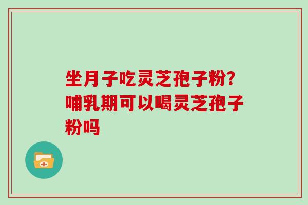 坐月子吃灵芝孢子粉？哺乳期可以喝灵芝孢子粉吗