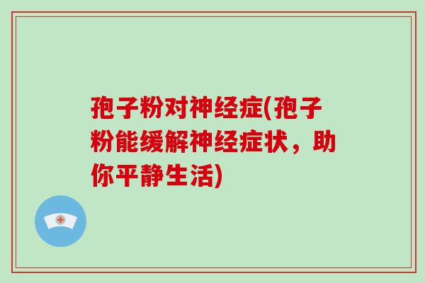 孢子粉对症(孢子粉能缓解症状，助你平静生活)