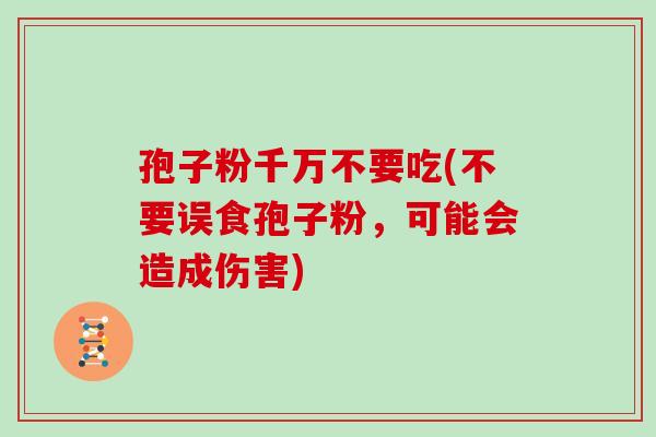 孢子粉千万不要吃(不要误食孢子粉，可能会造成伤害)
