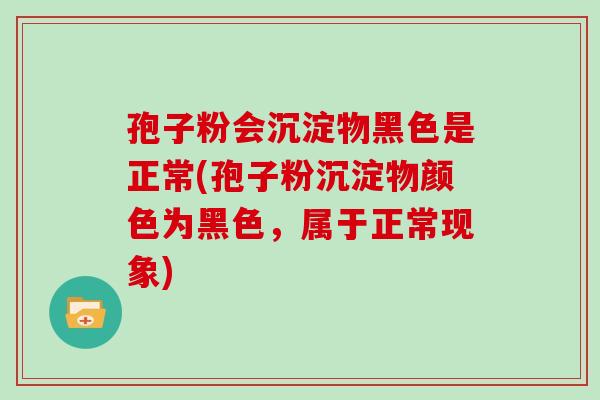 孢子粉会沉淀物黑色是正常(孢子粉沉淀物颜色为黑色，属于正常现象)