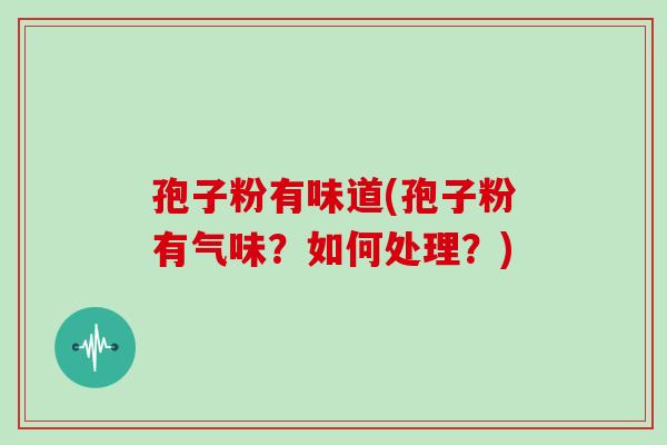孢子粉有味道(孢子粉有气味？如何处理？)