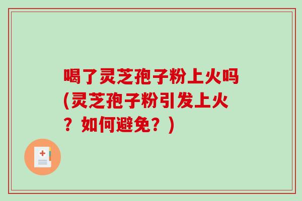 喝了灵芝孢子粉上火吗(灵芝孢子粉引发上火？如何避免？)