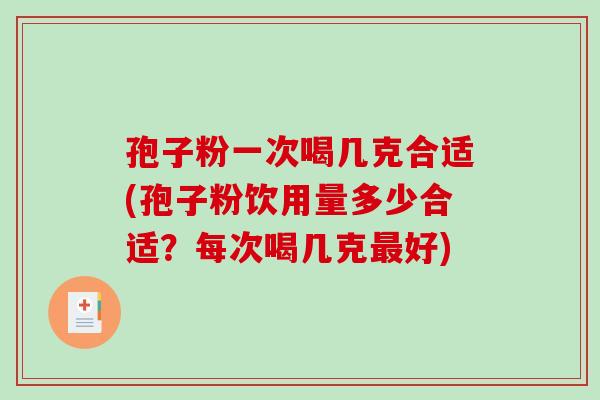 孢子粉一次喝几克合适(孢子粉饮用量多少合适？每次喝几克好)