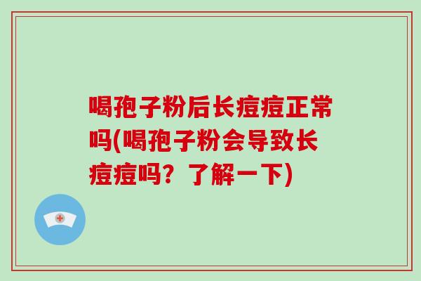 喝孢子粉后长痘痘正常吗(喝孢子粉会导致长痘痘吗？了解一下)