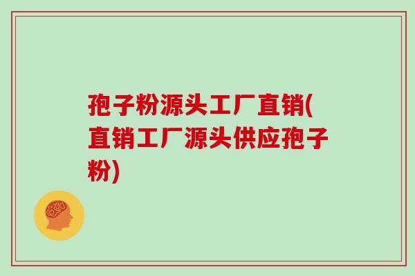 孢子粉源头工厂直销(直销工厂源头供应孢子粉)