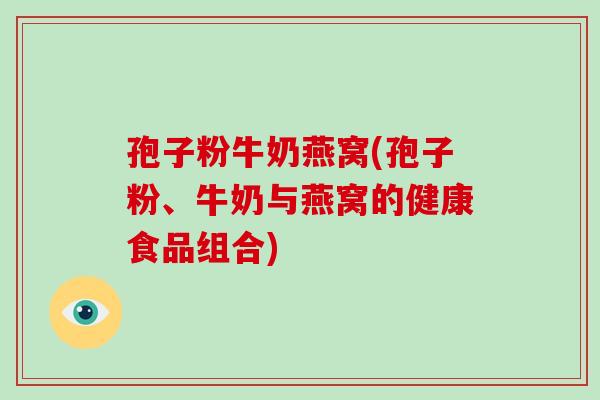 孢子粉牛奶燕窝(孢子粉、牛奶与燕窝的健康食品组合)
