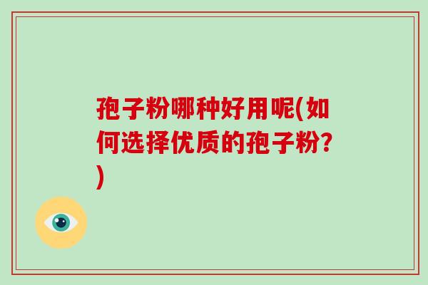 孢子粉哪种好用呢(如何选择优质的孢子粉？)