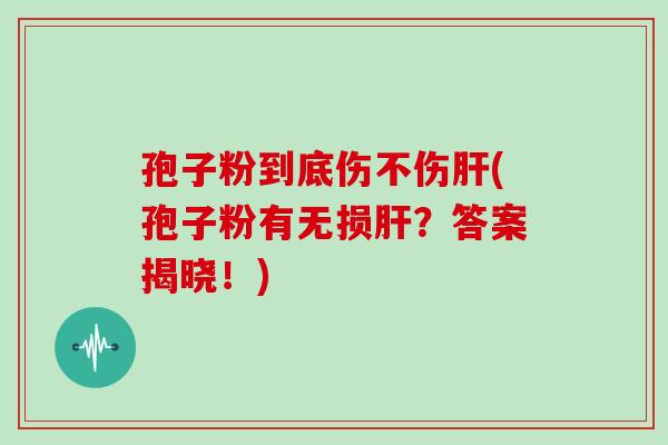 孢子粉到底伤不伤(孢子粉有无损？答案揭晓！)