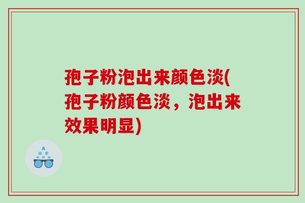 孢子粉泡出来颜色淡(孢子粉颜色淡，泡出来效果明显)