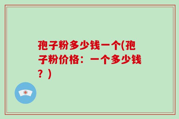 孢子粉多少钱一个(孢子粉价格：一个多少钱？)