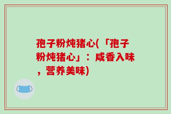 孢子粉炖猪心(「孢子粉炖猪心」：咸香入味，营养美味)