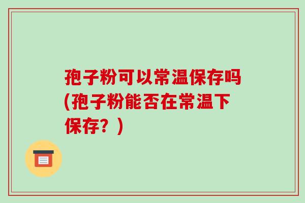 孢子粉可以常温保存吗(孢子粉能否在常温下保存？)