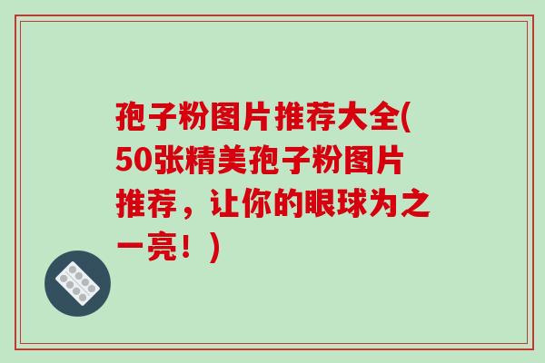 孢子粉图片推荐大全(50张精美孢子粉图片推荐，让你的眼球为之一亮！)