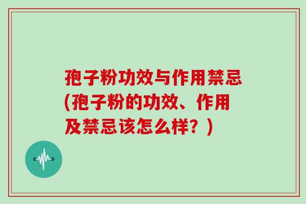 孢子粉功效与作用禁忌(孢子粉的功效、作用及禁忌该怎么样？)