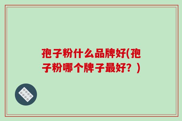 孢子粉什么品牌好(孢子粉哪个牌子好？)