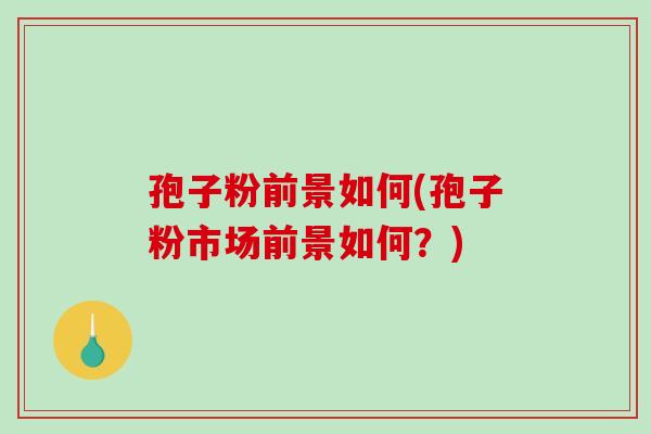 孢子粉前景如何(孢子粉市场前景如何？)