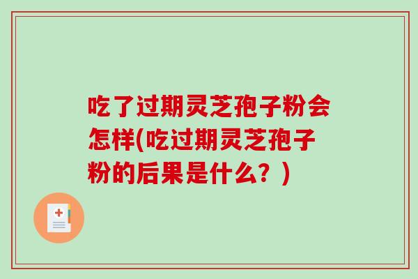 吃了过期灵芝孢子粉会怎样(吃过期灵芝孢子粉的后果是什么？)