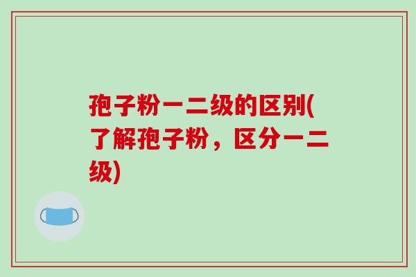孢子粉一二级的区别(了解孢子粉，区分一二级)
