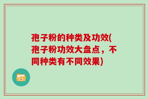 孢子粉的种类及功效(孢子粉功效大盘点，不同种类有不同效果)