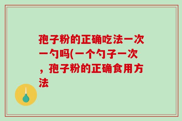 孢子粉的正确吃法一次一勺吗(一个勺子一次，孢子粉的正确食用方法