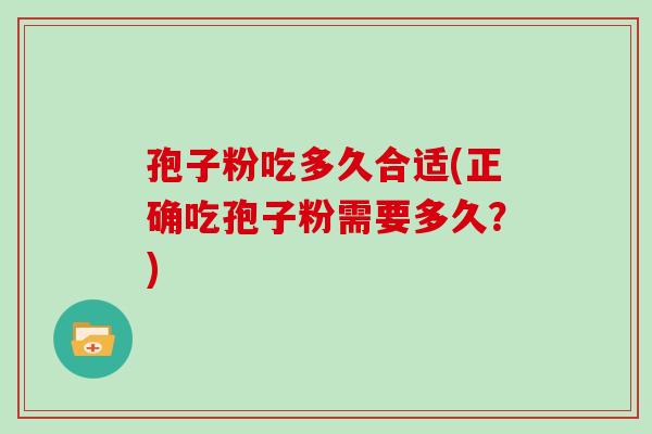 孢子粉吃多久合适(正确吃孢子粉需要多久？)