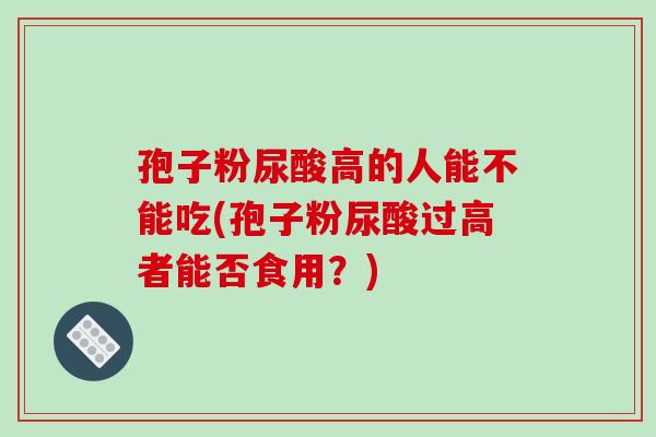 孢子粉尿酸高的人能不能吃(孢子粉尿酸过高者能否食用？)