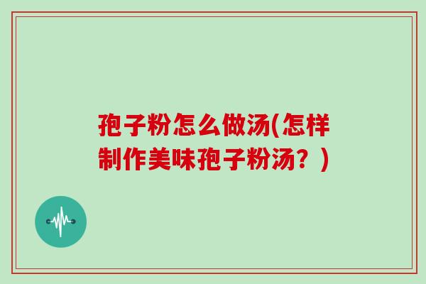 孢子粉怎么做汤(怎样制作美味孢子粉汤？)