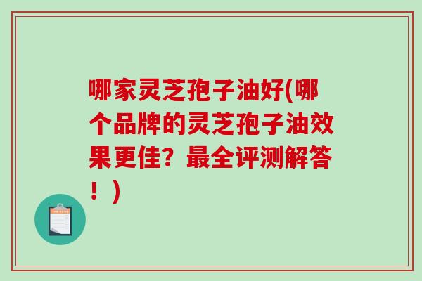 哪家灵芝孢子油好(哪个品牌的灵芝孢子油效果更佳？全评测解答！)