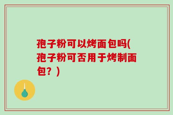 孢子粉可以烤面包吗(孢子粉可否用于烤制面包？)
