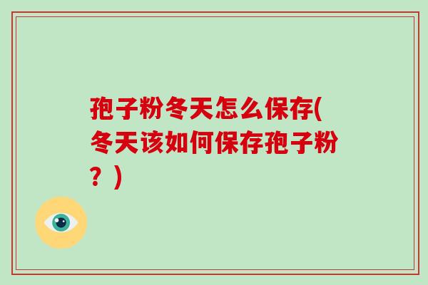 孢子粉冬天怎么保存(冬天该如何保存孢子粉？)