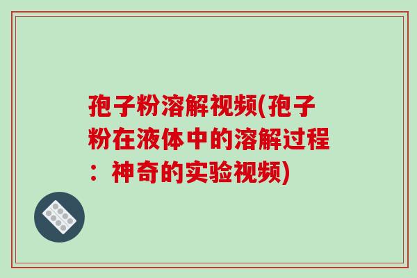 孢子粉溶解视频(孢子粉在液体中的溶解过程：神奇的实验视频)