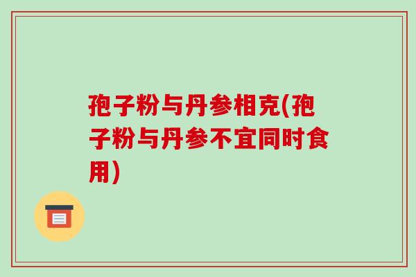 孢子粉与丹参相克(孢子粉与丹参不宜同时食用)