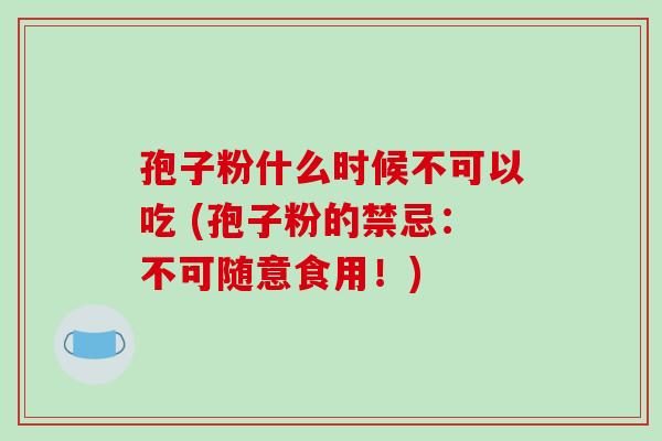 孢子粉什么时候不可以吃 (孢子粉的禁忌：不可随意食用！)
