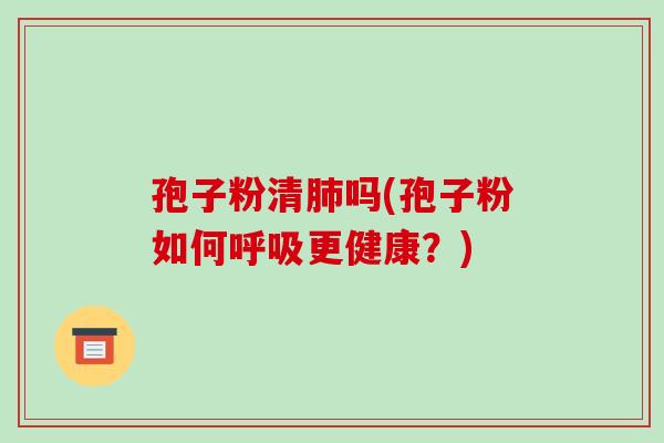 孢子粉清吗(孢子粉如何更健康？)