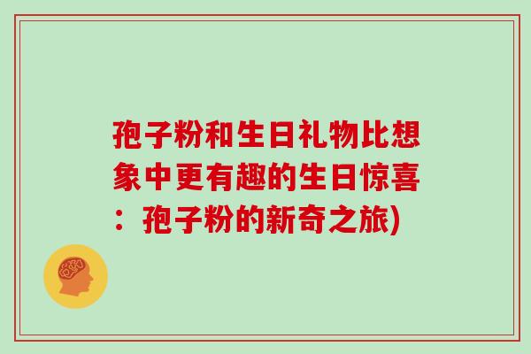 孢子粉和生日礼物比想象中更有趣的生日惊喜：孢子粉的新奇之旅)