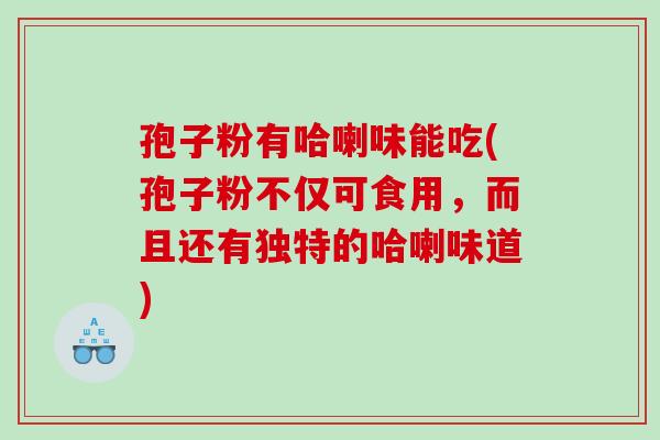 孢子粉有哈喇味能吃(孢子粉不仅可食用，而且还有独特的哈喇味道)