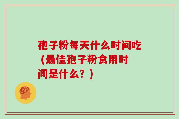 孢子粉每天什么时间吃 (佳孢子粉食用时间是什么？)