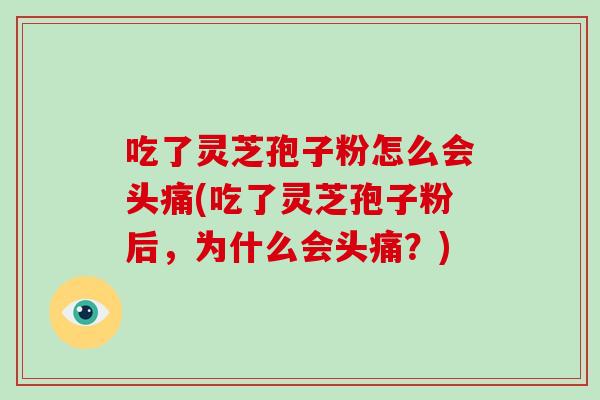 吃了灵芝孢子粉怎么会头痛(吃了灵芝孢子粉后，为什么会头痛？)
